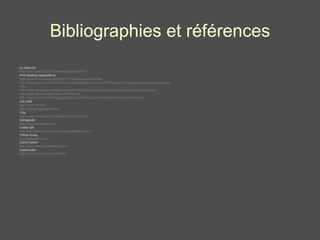 Bibliographies et références Le Web HD http://www.beet.tv/2007/10/breaking-akamai.html Rich Desktop Applications http://www.fredcavazza.net/2006/10/15/apres-les-ria-les-rda/ http://blog.aysoon.com/post/Que-sont-les-applications-riches-RIA-Partie-2-Technologies-et-exemples-concrets-199 http://www.fdeshayes.net/index.php?2007/04/09/88-bilan-de-la-montee-des-rich-desktop-applications http://raphaelbriner.electronlibre.com/?p=181 http://www.libert-fr.com/blog/post/2007/10/31/Prism-%3A-le-Web-est-enfin-sur-votre-bureau City Wall http://www.hiit.fi/uix  http://citywall.org/pages/about  iTea http://www.mediamatic.net/artefact-22745-en.html Semapedia,  http://www.semapedia.org Codes QR,  http://www.denso-wave.com/qrcode/qrfeature-e.html Yellow Arrow,  http://yellowarrow.net David Carson http://www.davidcarsondesign.com/ Underunder http://www.underunder.com/store/ 