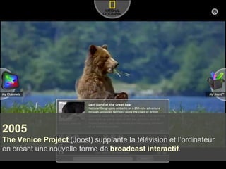 2005 The Venice Project  (Joost) supplante la télévision et l’ordinateur en créant une nouvelle forme de  broadcast interactif . 