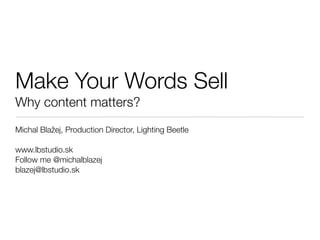 Make Your Words Sell
Why content matters?
Michal Blažej, Production Director, Lighting Beetle

www.lbstudio.sk
Follow me @michalblazej
blazej@lbstudio.sk
 