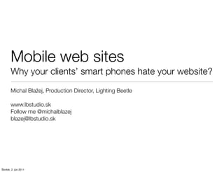 Mobile web sites
        Why your clients’ smart phones hate your website?
        Michal Blažej, Production Director, Lighting Beetle

        www.lbstudio.sk
        Follow me @michalblazej
        blazej@lbstudio.sk




Štvrtok, 2. jún 2011
 