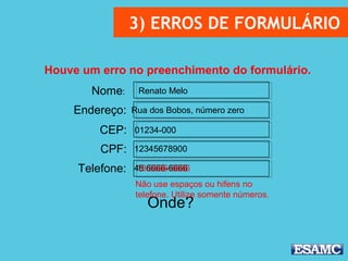 3) ERROS DE FORMULÁRIO
Nome:
Endereço:
CEP:
CPF:
Telefone:
Renato Melo
Rua dos Bobos, número zero
01234-000
12345678900
48 6666-6666
Houve um erro no preenchimento do formulário.
Onde?
Não use espaços ou hifens no
telefone. Utilize somente números.
13 6666-6666
 