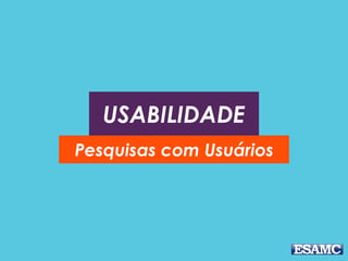 USABILIDADE
Pesquisas com Usuários
 