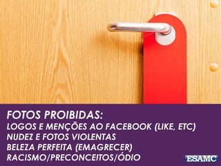 FOTOS PROIBIDAS:
LOGOS E MENÇÕES AO FACEBOOK (LIKE, ETC)
NUDEZ E FOTOS VIOLENTAS
BELEZA PERFEITA (EMAGRECER)
RACISMO/PRECONCEITOS/ÓDIO
 