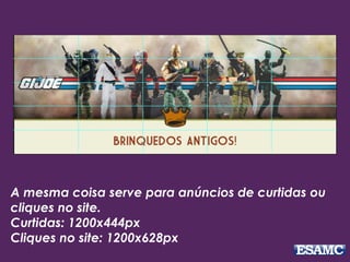 A mesma coisa serve para anúncios de curtidas ou
cliques no site.
Curtidas: 1200x444px
Cliques no site: 1200x628px
 