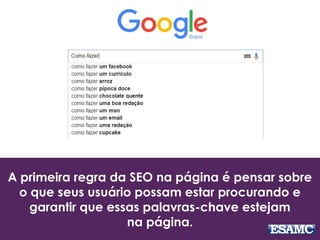 A primeira regra da SEO na página é pensar sobre
o que seus usuário possam estar procurando e
garantir que essas palavras-chave estejam
na página.
 
