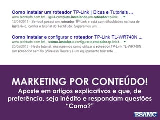 MARKETING POR CONTEÚDO!
Aposte em artigos explicativos e que, de
preferência, seja inédito e respondam questões
“Como?”
 