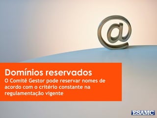 Domínios reservados
O Comitê Gestor pode reservar nomes de
acordo com o critério constante na
regulamentação vigente
 