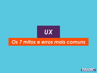 UX
Os 7 mitos e erros mais comuns
 