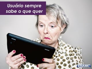 Usuário sempre
sabe o que quer
 