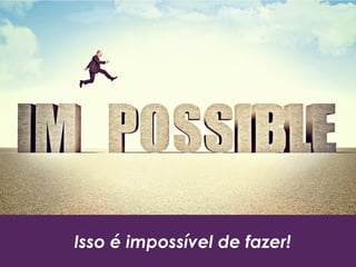 Isso é impossível de fazer!
 