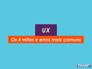 UX
Os 4 mitos e erros mais comuns
 