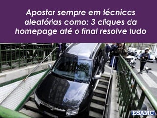 Apostar sempre em técnicas
aleatórias como: 3 cliques da
homepage até o final resolve tudo
 