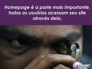 Homepage é a parte mais importante,
todos os usuários acessam seu site
através dela.
 