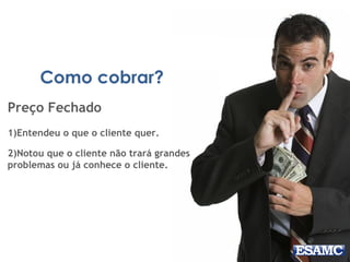Como cobrar?
Preço Fechado
1)Entendeu o que o cliente quer.
2)Notou que o cliente não trará grandes
problemas ou já conhece o cliente.
 