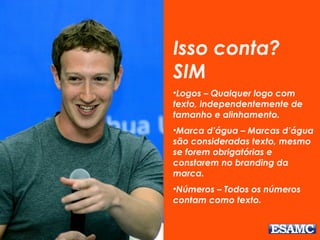 Isso conta?
SIM
•Logos – Qualquer logo com
texto, independentemente de
tamanho e alinhamento.
•Marca d’água – Marcas d’água
são consideradas texto, mesmo
se forem obrigatórias e
constarem no branding da
marca.
•Números – Todos os números
contam como texto.
 