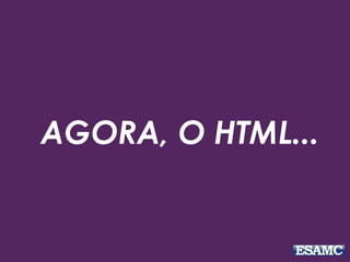 AGORA, O HTML...
 
