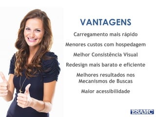 VANTAGENS
Carregamento mais rápido
Menores custos com hospedagem
Melhor Consistência Visual
Redesign mais barato e eficiente
Melhores resultados nos
Mecanismos de Buscas
Maior acessibilidade
 