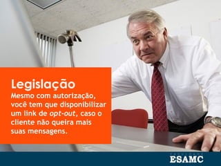 Legislação
Mesmo com autorização,
você tem que disponibilizar
um link de opt-out, caso o
cliente não queira mais
suas mensagens.
 