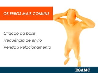OS ERROS MAIS COMUNS
Criação da base
Frequência de envio
Venda x Relacionamento
 