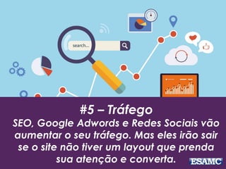 #5 – Tráfego
SEO, Google Adwords e Redes Sociais vão
aumentar o seu tráfego. Mas eles irão sair
se o site não tiver um layout que prenda
sua atenção e converta.
 