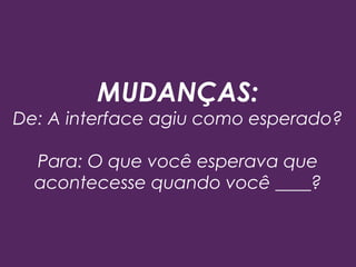 MUDANÇAS:
De: A interface agiu como esperado?
Para: O que você esperava que
acontecesse quando você ____?
 