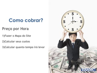 Como cobrar?
Preço por Hora
1)Fazer o Mapa do Site
2)Calcular seus custos
3)Calcular quanto tempo irá levar
 