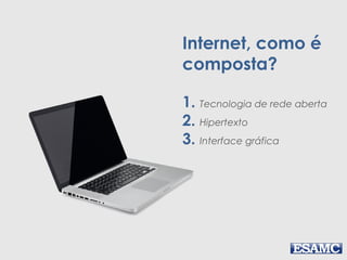 Internet, como é
composta?
1. Tecnologia de rede aberta
2. Hipertexto
3. Interface gráfica
 