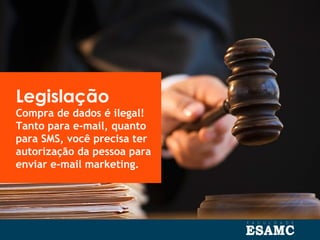 Legislação
Compra de dados é ilegal!
Tanto para e-mail, quanto
para SMS, você precisa ter
autorização da pessoa para
enviar e-mail marketing.
 