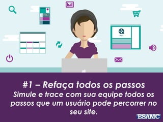 #1 – Refaça todos os passos
Simule e trace com sua equipe todos os
passos que um usuário pode percorrer no
seu site.
 