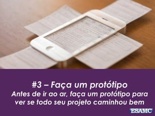 #3 – Faça um protótipo
Antes de ir ao ar, faça um protótipo para
ver se todo seu projeto caminhou bem
 
