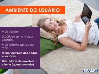 Mais barato;
Usuário se sente mais a
vontade;
Mais próximo de seu uso
real;
Menor controle dos dados
e variáveis
Dificuldade de envolver o
cliente (quem contrata)
AMBIENTE DO USUÁRIO
 