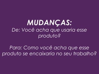 MUDANÇAS:
De: Você acha que usaria esse
produto?
Para: Como você acha que esse
produto se encaixaria no seu trabalho?
 