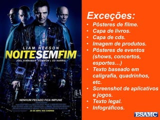 Exceções:
• Pôsteres de filme.
• Capa de livros.
• Capa de cds.
• Imagem de produtos.
• Pôsteres de eventos
(shows, concertos,
esportes…)
• Texto baseado em
caligrafia, quadrinhos,
etc.
• Screenshot de aplicativos
e jogos.
• Texto legal.
• Infográficos.
 