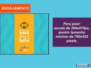 Para post:
escala de 394x470px,
porém tamanho
mínimo de 700x522
pixels.
ENGAJAMENTO
 