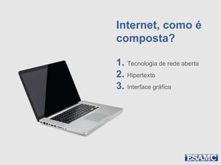 Internet, como é
composta?
1. Tecnologia de rede aberta
2. Hipertexto
3. Interface gráfica
 