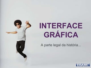 INTERFACE
GRÁFICA
A parte legal da história...
 