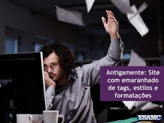 Antigamente: Site
com emaranhado
de tags, estilos e
formatações
 