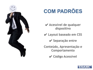 COM PADRÕES
✔ Acessível de qualquer
dispositivo
✔ Layout baseado em CSS
✔ Separação entre
Conteúdo, Apresentação e
Comportamento
✔ Código Acessível
 