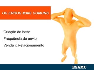 OS ERROS MAIS COMUNS
Criação da base
Frequência de envio
Venda x Relacionamento
 