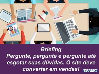 Briefing
Pergunte, pergunte e pergunte até
esgotar suas dúvidas. O site deve
converter em vendas!
 