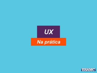 UX
Na prática
 