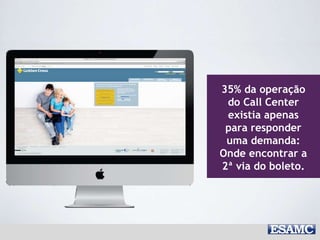 35% da operação
do Call Center
existia apenas
para responder
uma demanda:
Onde encontrar a
2ª via do boleto.
 