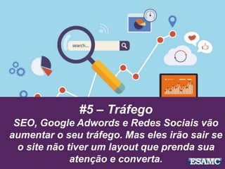 #5 – Tráfego
SEO, Google Adwords e Redes Sociais vão
aumentar o seu tráfego. Mas eles irão sair se
o site não tiver um layout que prenda sua
atenção e converta.
 