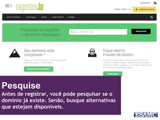 Pesquise
Antes de registrar, você pode pesquisar se o
domínio já existe. Senão, busque alternativas
que estejam disponíveis.
 
