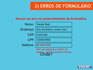 3) ERROS DE FORMULÁRIO
Nome:
Endereço:
CEP:
CPF:
Telefone:
Renato Melo
Rua dos Bobos, número zero
01234-000
12345678900
48 6666-6666
Houve um erro no preenchimento do formulário.
Onde?
Não use espaços ou hifens no
telefone. Utilize somente números.
13 6666-6666
 