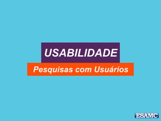 USABILIDADE
Pesquisas com Usuários
 