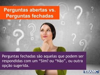 Perguntas fechadas são aquelas que podem ser
respondidas com um “Sim? ou “Não”, ou outra
opção sugerida.
Perguntas abertas vs.
Perguntas fechadas
 