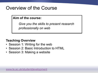 Overview of the CourseAim of the course:Give you the skills to present research professionally on webTeaching OverviewSession 1: Writing for the web