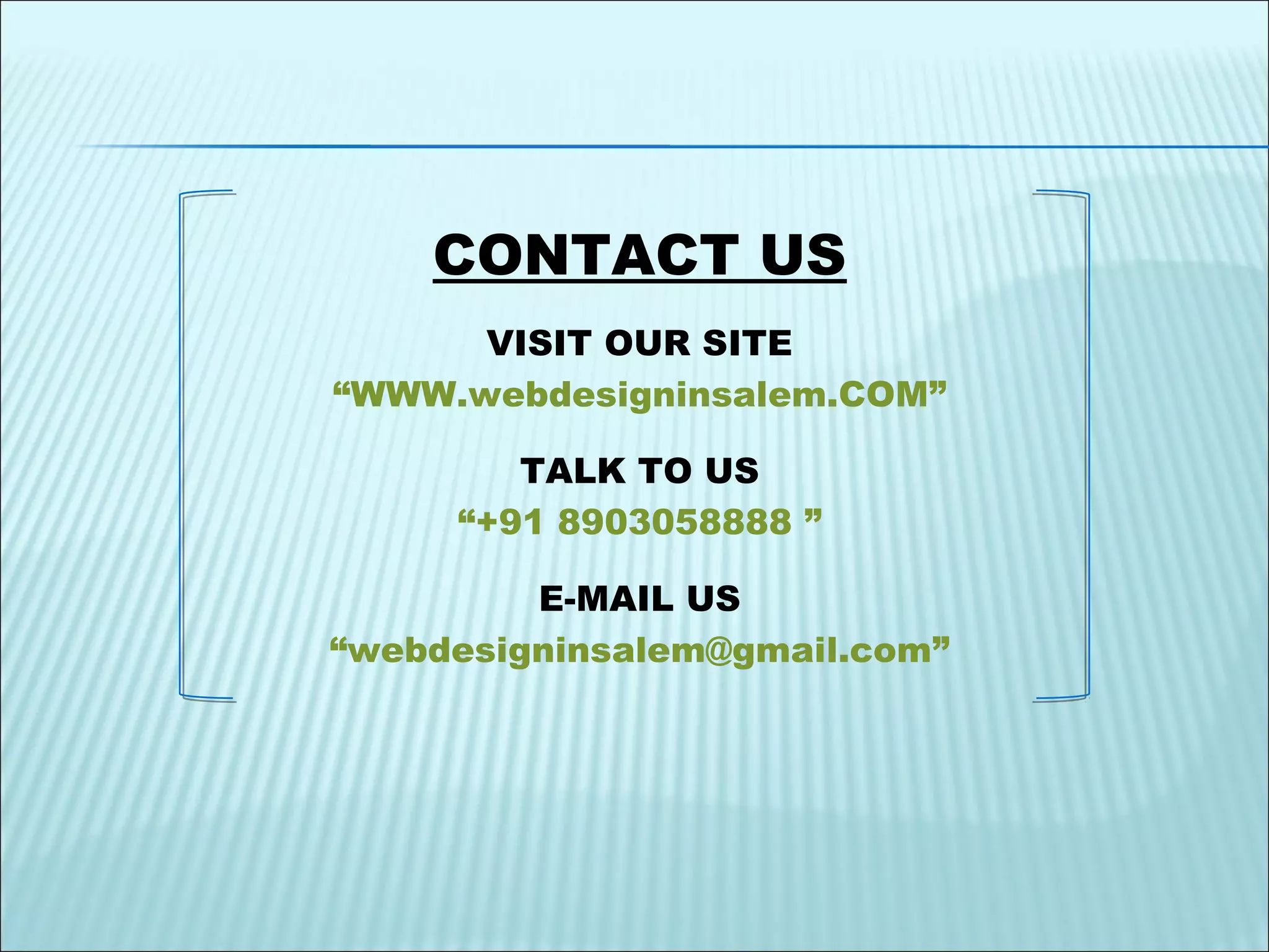 CONTACT US
VISIT OUR SITE
“WWW.webdesigninsalem.COM”
TALK TO US
“+91 8903058888 ”
E-MAIL US
“webdesigninsalem@gmail.com”
 