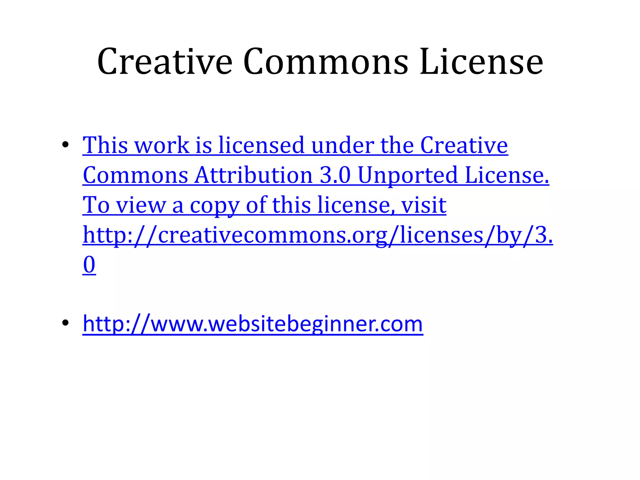 Creative Commons License

• This work is licensed under the Creative
  Commons Attribution 3.0 Unported License.
  To view a copy of this license, visit
  http://creativecommons.org/licenses/by/3.
  0

• http://www.websitebeginner.com
 